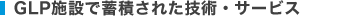 GLP･GCP施設で蓄積された技術･サービス